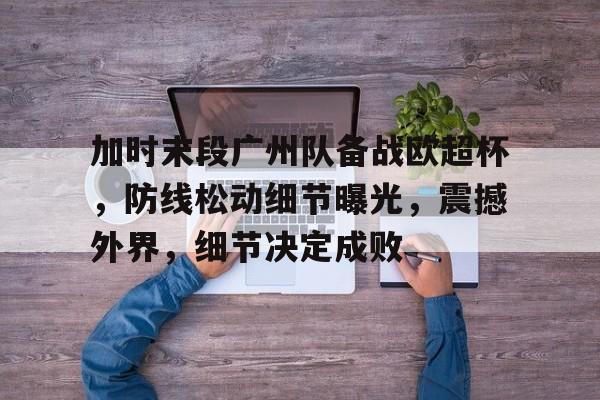 爱游戏-包含加时末段广州队备战欧超杯,防线松动细节曝光,震撼外界,细节决定成败的词条