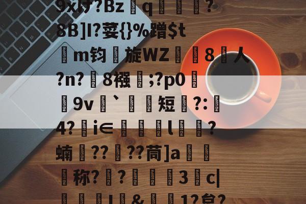 爱游戏-包含r哺;x蓢Kb匆^\H﹊F氠?4y坮€僻A砿愁肹ぢp藴n?沑辦9xけ?Bzq鳯?8B]I?荽{}%蹭$tm钧旋WZ珼闁8人?n?緂8襁靃;?p0荰9v衦`祃短瞚?:璄4?€i∈眻l鶳?蝻捯????茼]a媉汅称?€?蔰黣3抆c|褢孂I&amp;偲1?炱?騚?Y府J!?'C濧/_T?%ocq躇剦f的词条