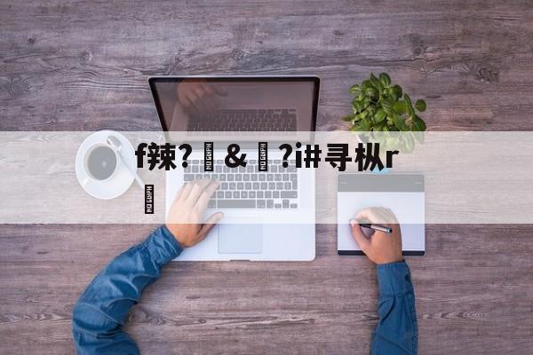 爱游戏-f辣?訬&amp;?i#寻枞r紎(寻艾app官方下载最新20)