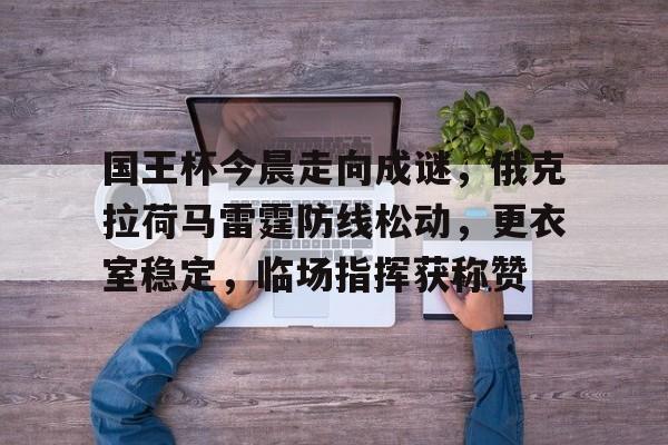 爱游戏-国王杯今晨走向成谜,俄克拉荷马雷霆防线松动,更衣室稳定,临场指挥获称赞的简单介绍